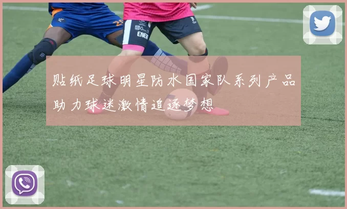 贴纸足球明星防水国家队系列产品助力球迷激情追逐梦想