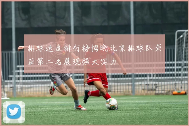 排球速度排行榜揭晓北京排球队荣获第二名展现强大实力