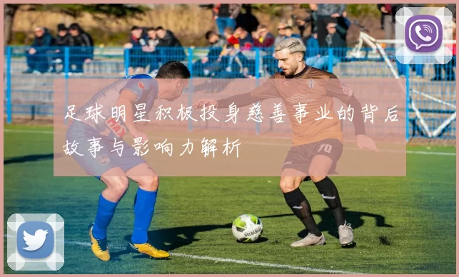 足球明星积极投身慈善事业的背后故事与影响力解析