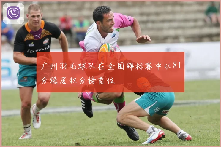 广州羽毛球队在全国锦标赛中以81分稳居积分榜首位
