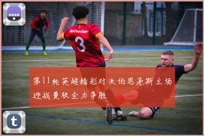 第11轮英超精彩对决伯恩茅斯主场迎战曼联全力争胜