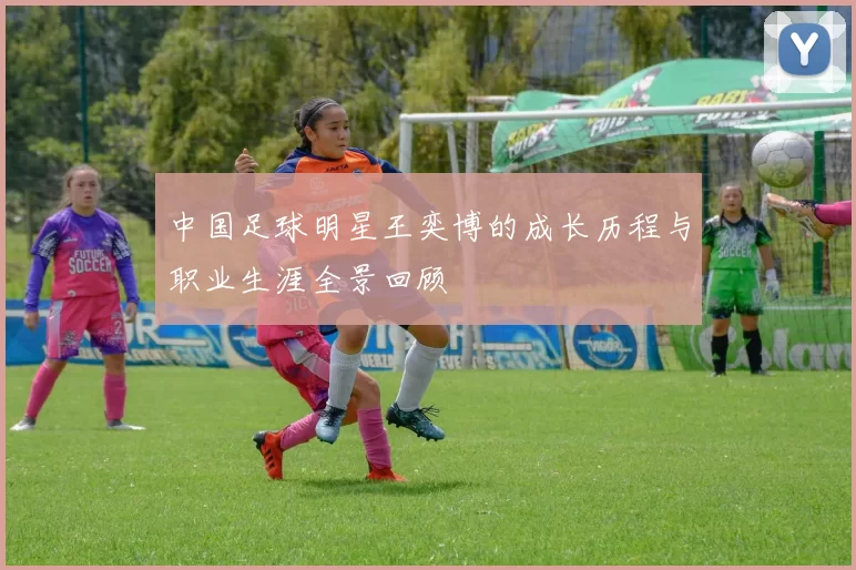 中国足球明星王奕博的成长历程与职业生涯全景回顾