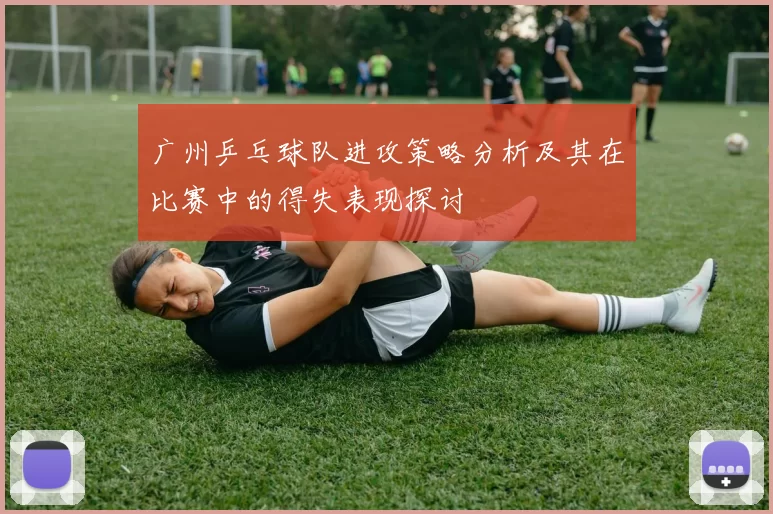 广州乒乓球队进攻策略分析及其在比赛中的得失表现探讨