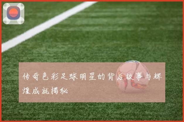 传奇色彩足球明星的背后故事与辉煌成就揭秘