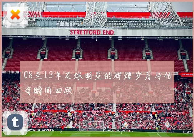 08至13年足球明星的辉煌岁月与传奇瞬间回顾