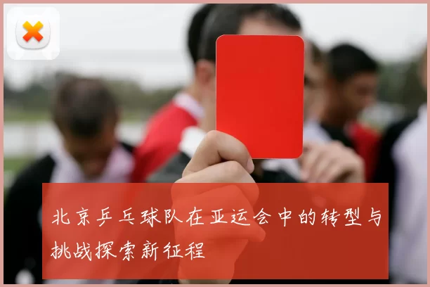北京乒乓球队在亚运会中的转型与挑战探索新征程