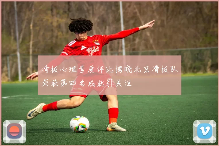 滑板心理素质评比揭晓北京滑板队荣获第四名成就引关注