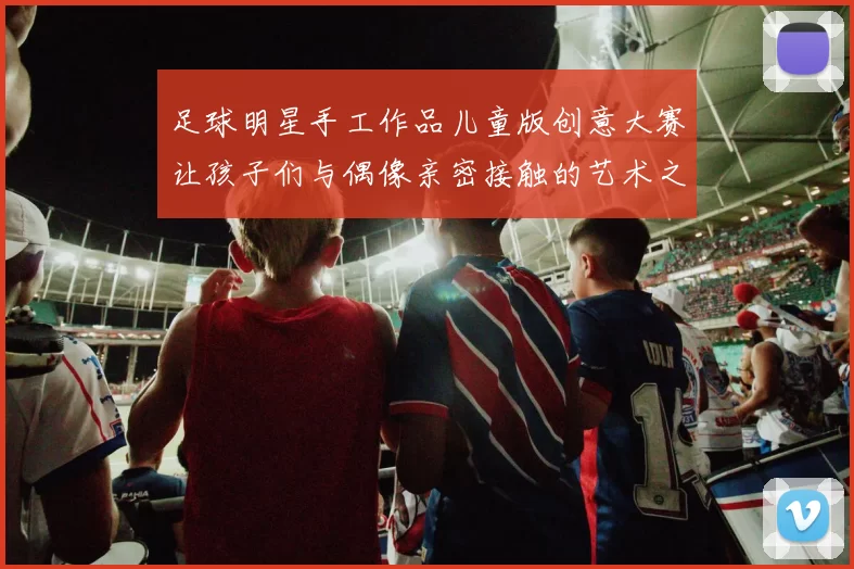 足球明星手工作品儿童版创意大赛让孩子们与偶像亲密接触的艺术之旅