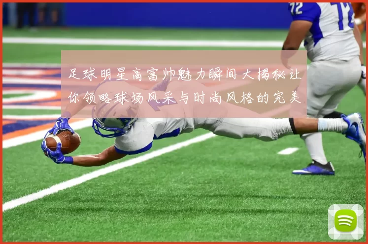 足球明星高富帅魅力瞬间大揭秘让你领略球场风采与时尚风格的完美结合