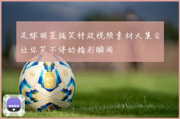 足球明星搞笑特效视频素材大集合让你笑不停的精彩瞬间