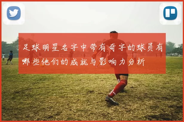 足球明星名字中带有奇字的球员有哪些他们的成就与影响力分析