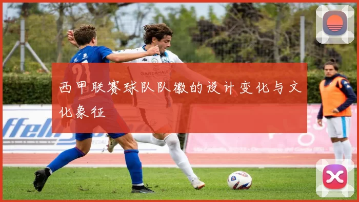西甲联赛球队队徽的设计变化与文化象征