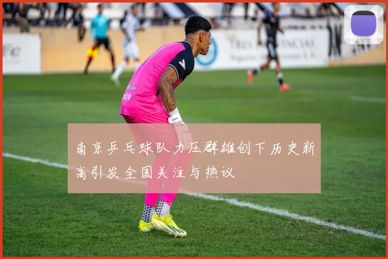 南京乒乓球队力压群雄创下历史新高引发全国关注与热议