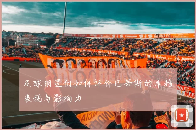 足球明星们如何评价巴蒂斯的卓越表现与影响力