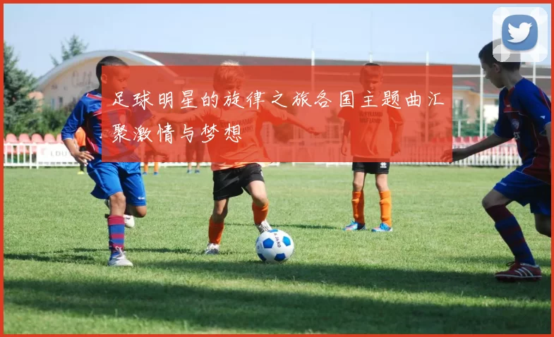 足球明星的旋律之旅各国主题曲汇聚激情与梦想