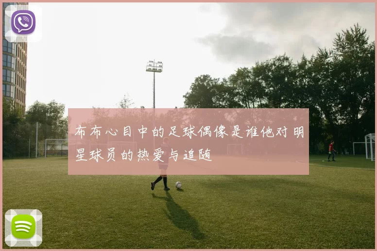 布布心目中的足球偶像是谁他对明星球员的热爱与追随