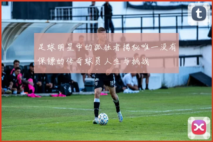 足球明星中的孤独者揭秘唯一没有保镖的传奇球员人生与挑战