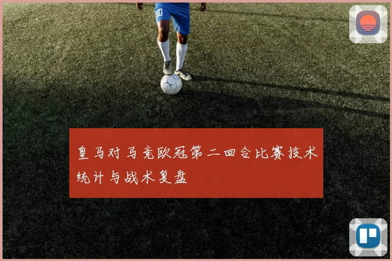 皇马对马竞欧冠第二回合比赛技术统计与战术复盘
