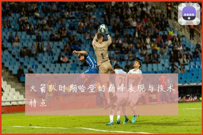 火箭队时期哈登的巅峰表现与技术特点