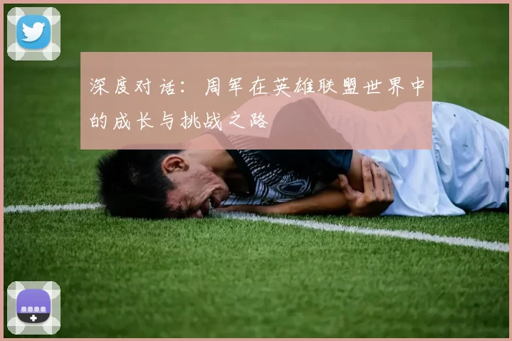 深度对话：周军在英雄联盟世界中的成长与挑战之路