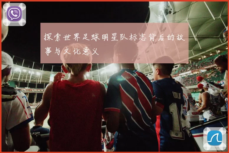 探索世界足球明星队标志背后的故事与文化意义