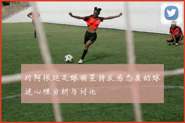 对阿根廷足球明星持反感态度的球迷心理分析与讨论