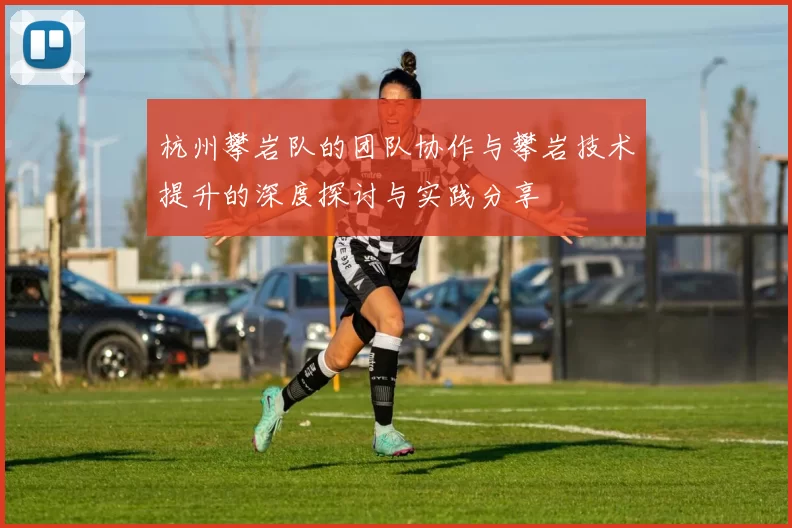 杭州攀岩队的团队协作与攀岩技术提升的深度探讨与实践分享