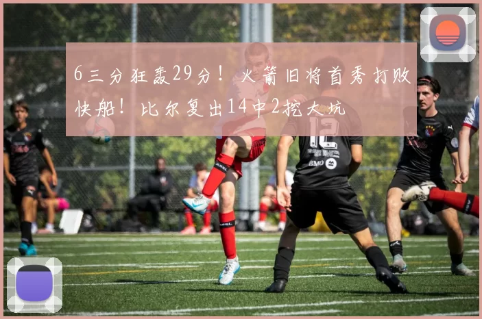 6三分狂轰29分！火箭旧将首秀打败快船！比尔复出14中2挖大坑