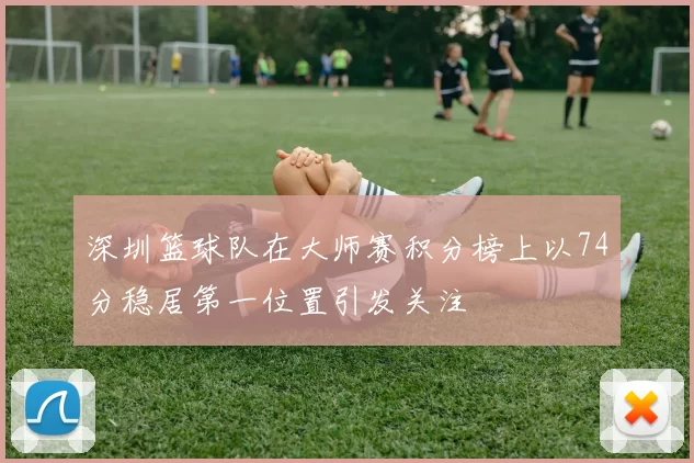 深圳篮球队在大师赛积分榜上以74分稳居第一位置引发关注