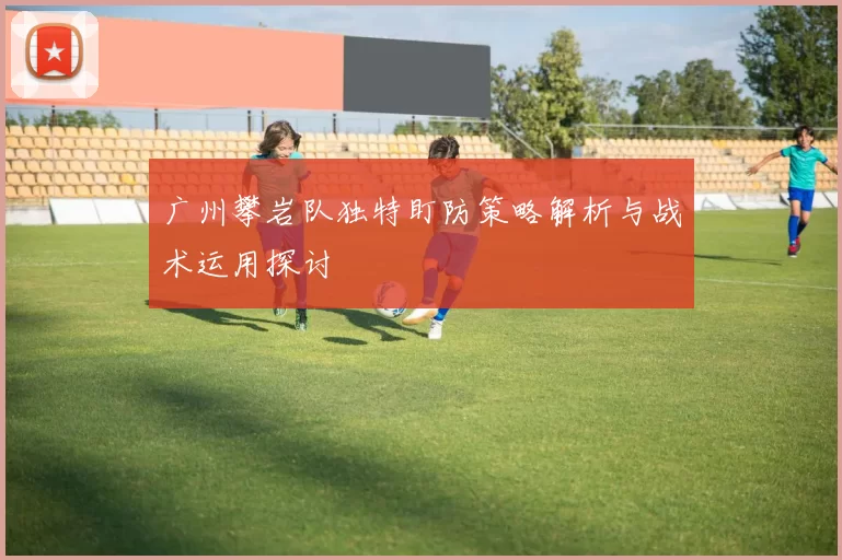 广州攀岩队独特盯防策略解析与战术运用探讨