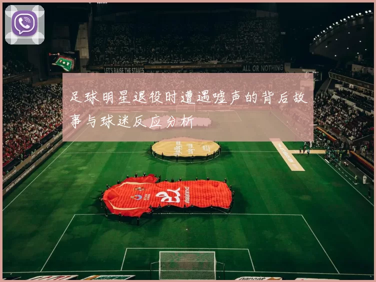 足球明星退役时遭遇嘘声的背后故事与球迷反应分析