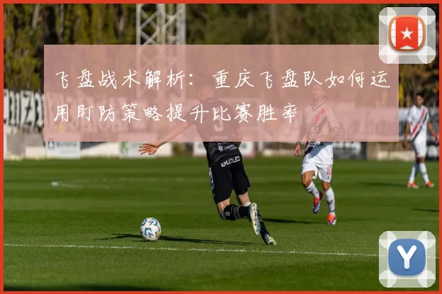 飞盘战术解析：重庆飞盘队如何运用盯防策略提升比赛胜率