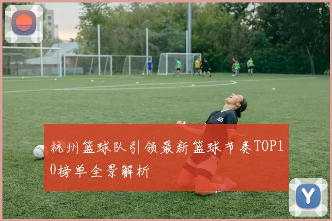 杭州篮球队引领最新篮球节奏TOP10榜单全景解析