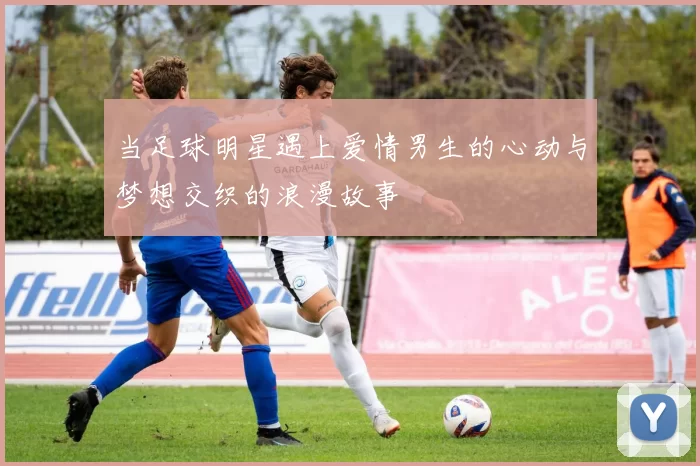 当足球明星遇上爱情男生的心动与梦想交织的浪漫故事