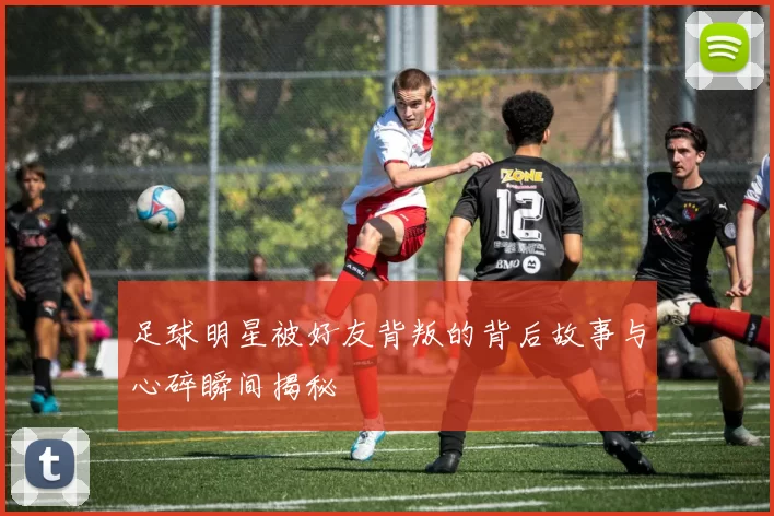 足球明星被好友背叛的背后故事与心碎瞬间揭秘