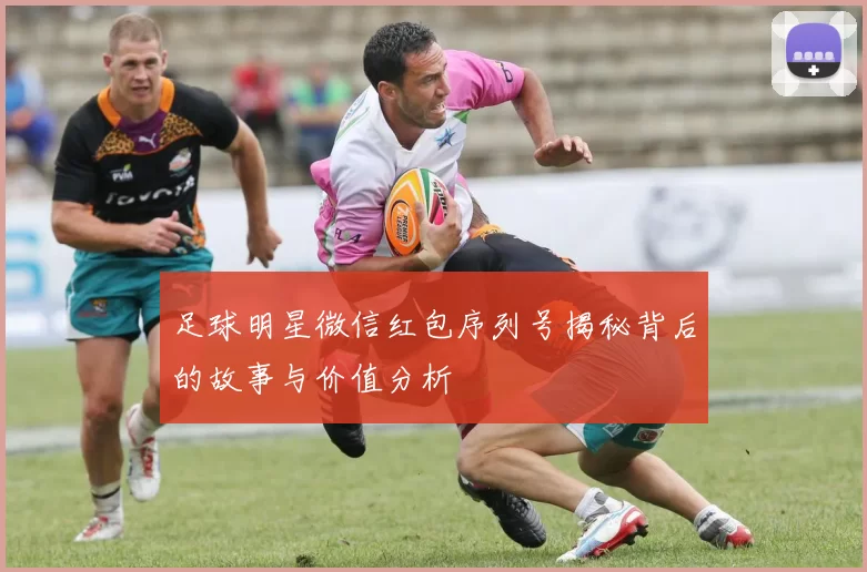 足球明星微信红包序列号揭秘背后的故事与价值分析
