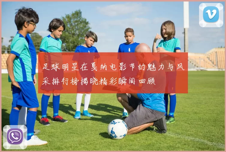 足球明星在戛纳电影节的魅力与风采排行榜揭晓精彩瞬间回顾
