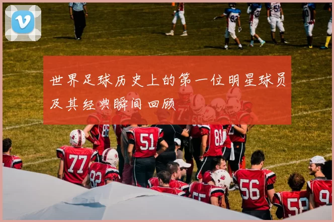 世界足球历史上的第一位明星球员及其经典瞬间回顾