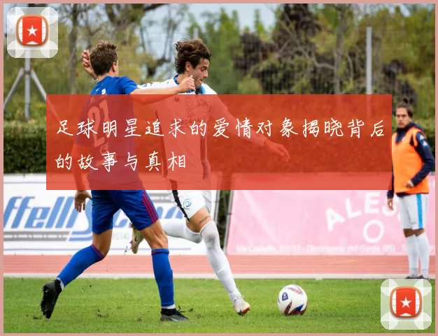 足球明星追求的爱情对象揭晓背后的故事与真相
