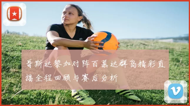 哥斯达黎加对阵百慕达群岛精彩直播全程回顾与赛后分析