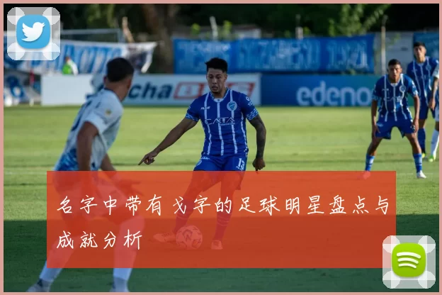 名字中带有戈字的足球明星盘点与成就分析