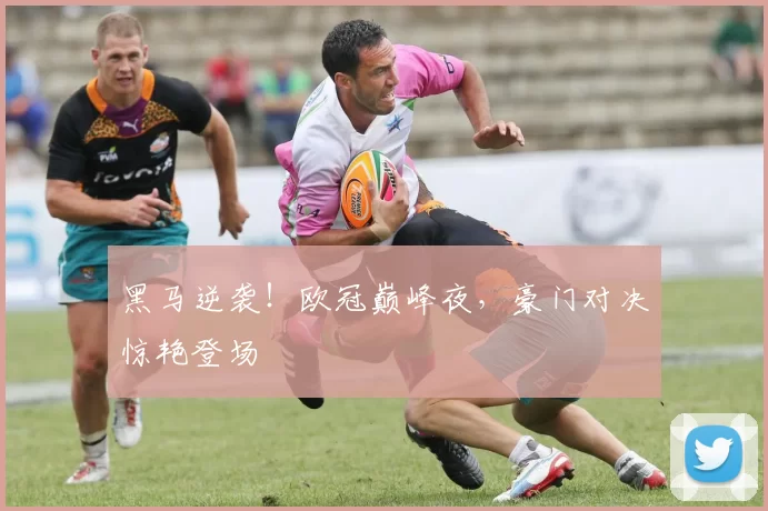 黑马逆袭！欧冠巅峰夜，豪门对决惊艳登场