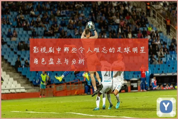 影视剧中那些令人难忘的足球明星角色盘点与分析