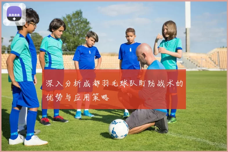 深入分析成都羽毛球队盯防战术的优势与应用策略