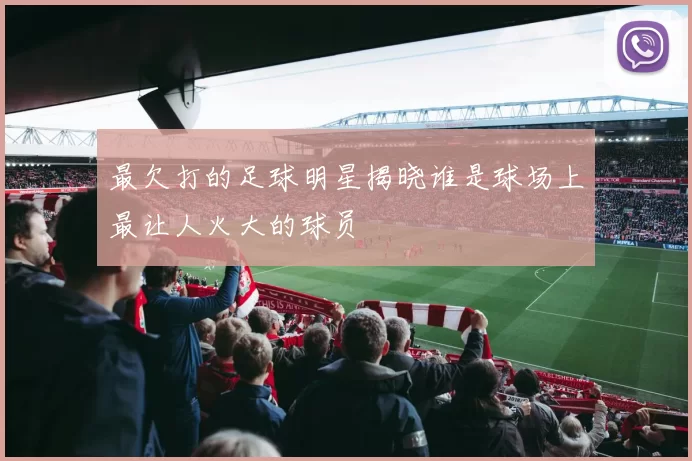 最欠打的足球明星揭晓谁是球场上最让人火大的球员