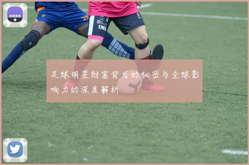 足球明星财富背后的秘密与全球影响力的深度解析