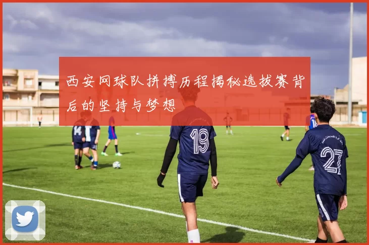 西安网球队拼搏历程揭秘选拔赛背后的坚持与梦想