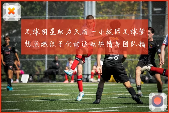 足球明星助力天府一小校园足球梦想点燃孩子们的运动热情与团队精神