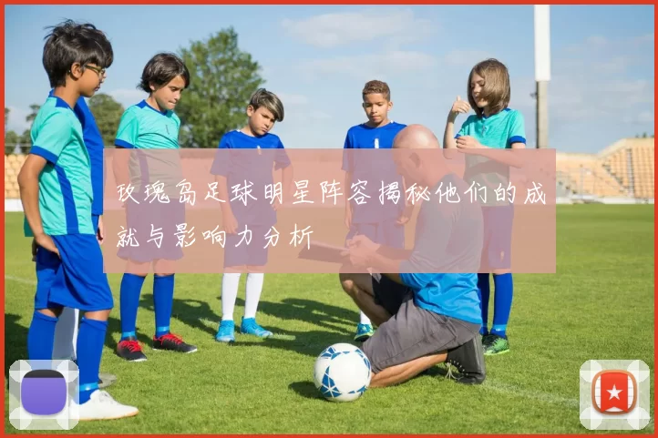 玫瑰岛足球明星阵容揭秘他们的成就与影响力分析