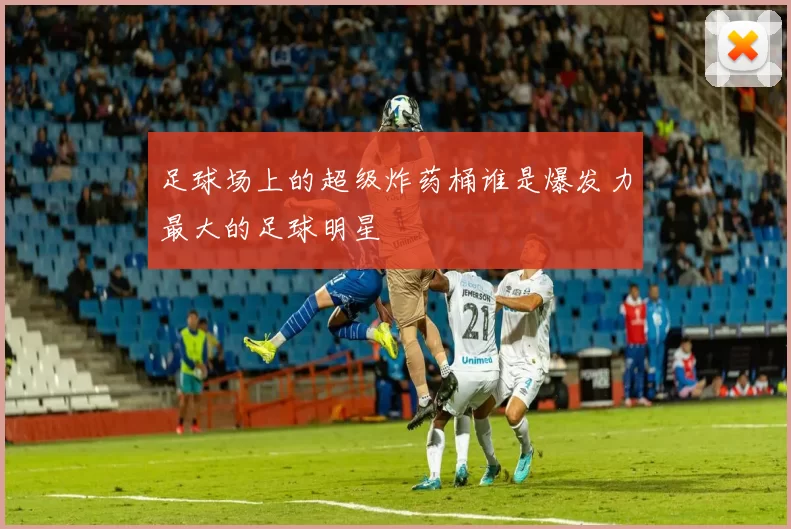 足球场上的超级炸药桶谁是爆发力最大的足球明星
